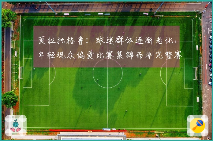 莫拉托格鲁：球迷群体逐渐老化，年轻观众偏爱比赛集锦而非完整赛事