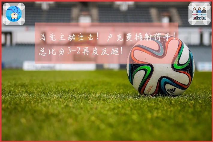 马竞主动出击！卢克曼捅射得手！总比分3-2再度反超！