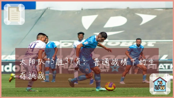 太阳队45胜37负：普通战绩下的生存挑战