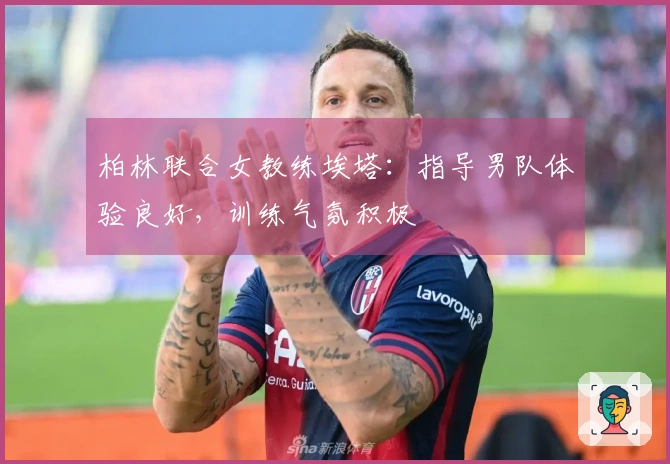 柏林联合女教练埃塔：指导男队体验良好，训练气氛积极