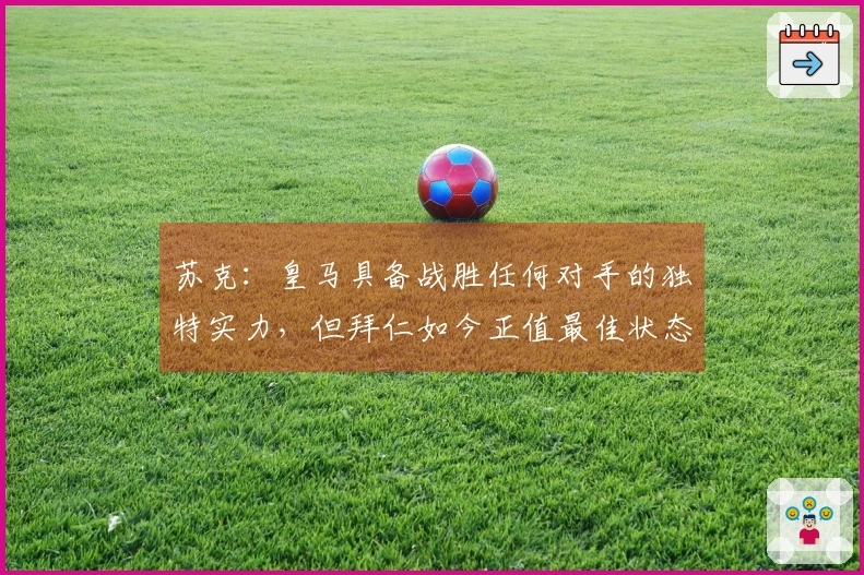 苏克：皇马具备战胜任何对手的独特实力，但拜仁如今正值最佳状态