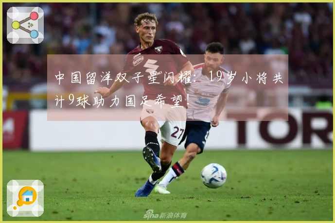中国留洋双子星闪耀：19岁小将共计9球助力国足希望！