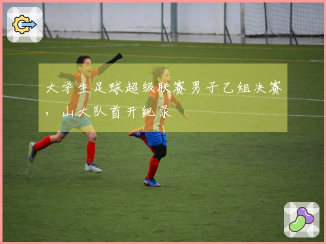 大学生足球超级联赛男子乙组决赛，山大队首开纪录