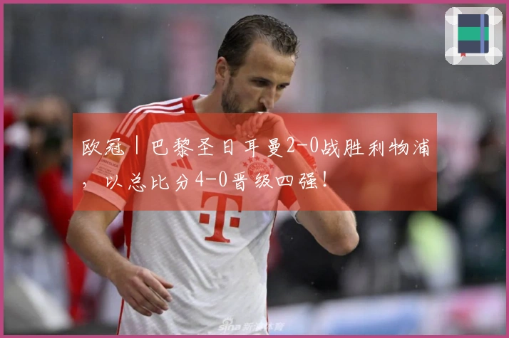 欧冠｜巴黎圣日耳曼2-0战胜利物浦，以总比分4-0晋级四强！