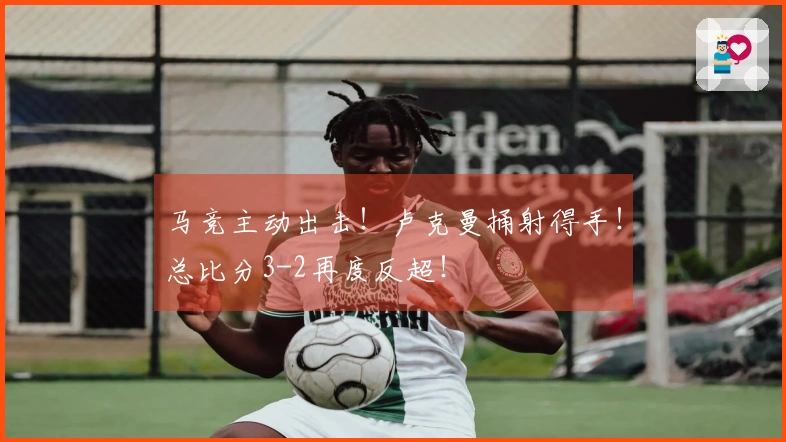 马竞主动出击！卢克曼捅射得手！总比分3-2再度反超！