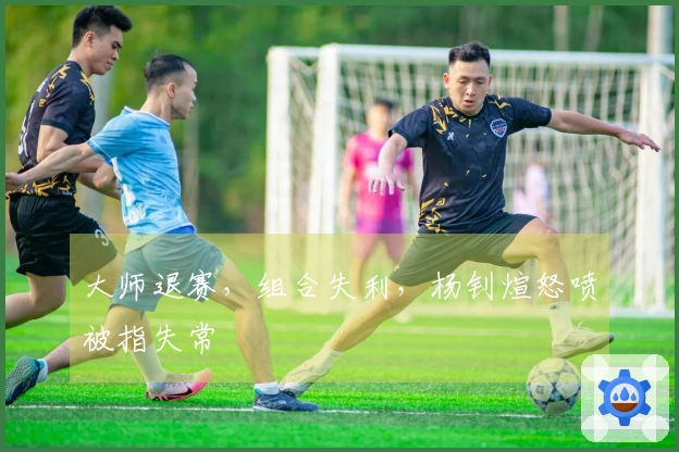 大师退赛，组合失利，杨钊煊怒喷被指失常