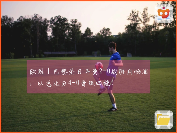 欧冠｜巴黎圣日耳曼2-0战胜利物浦，以总比分4-0晋级四强！