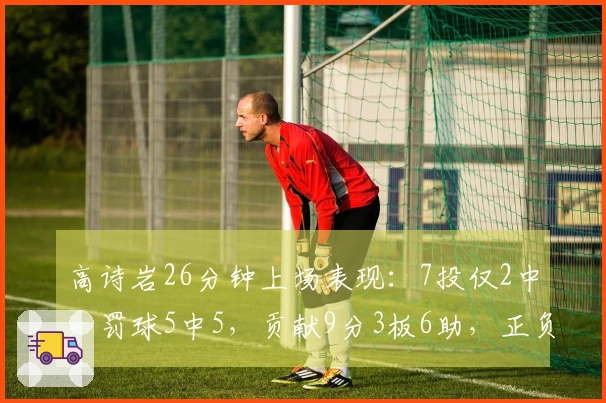 高诗岩26分钟上场表现：7投仅2中，罚球5中5，贡献9分3板6助，正负值为-9