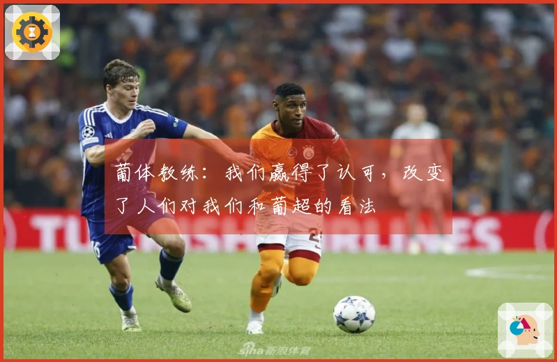 葡体教练：我们赢得了认可，改变了人们对我们和葡超的看法