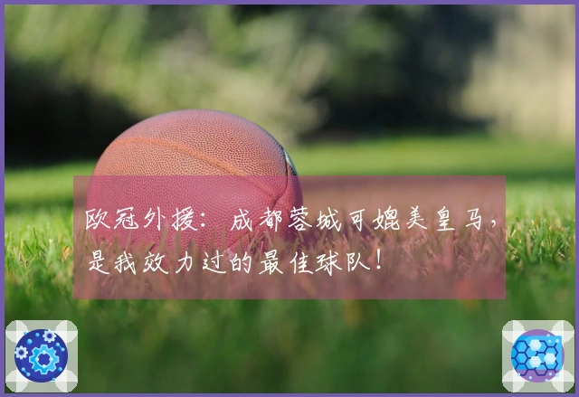 欧冠外援：成都蓉城可媲美皇马，是我效力过的最佳球队！