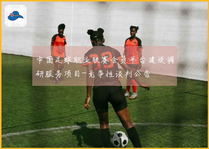 中国足球职业联赛会员平台建设调研服务项目-竞争性谈判公告