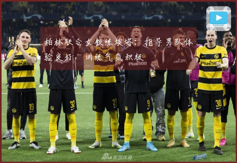 柏林联合女教练埃塔：指导男队体验良好，训练气氛积极