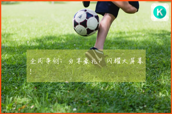 全民争创，分享豪礼，闪耀大屏幕！