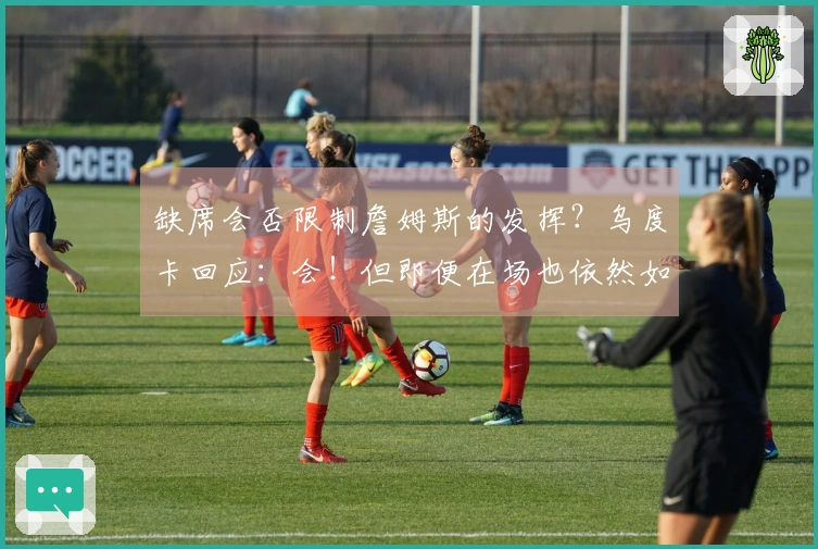 缺席会否限制詹姆斯的发挥？乌度卡回应：会！但即便在场也依然如此