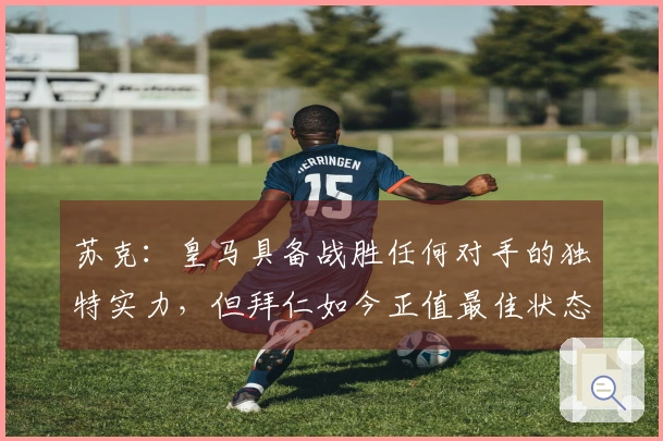 苏克：皇马具备战胜任何对手的独特实力，但拜仁如今正值最佳状态